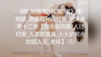 《稀_缺资源BBC媚_黑》推_特猎_奇圈福利视频重_磅来袭第十二季【那些崇拜黑_人讨好黑_人喜欢被黑_人大驴屌肏的国人反_差妹】 (5)