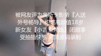 被网友评为奥斯卡影帝『人送外号杨导』约炮高颜值18岁新女友『小吉克隽逸』闭眼享受抽插快感 高清源码录制