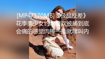 [MP4/370MB]《极品反差》花季美少女约炮喜欢被捅到底会痛的感觉肉棒一插就嗲叫内射