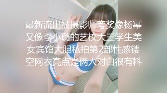 最新流出被摄影师夸奖像杨幂又像李小璐的艺校大三学生美女宾馆大胆私拍第2部性感镂空网衣亮点是俩人对白很有料