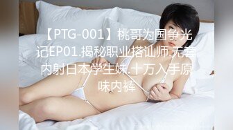 【PTG-001】桃哥为国争光记EP01.揭秘职业搭讪师.无套内射日本学生妹.十万入手原味内裤