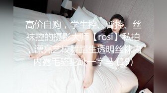 高价自购，学生控、臀控、丝袜控的摄影大师【rosi】私拍，漂亮艺校舞蹈生透明丝袜内内露毛骆驼趾一字马 (19)