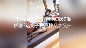 年轻的小情侣出租屋玩69啪啪啪?这奶子可真棒又大又白