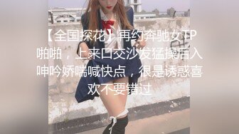 【全国探花】再约奔驰女TP啪啪，上来口交沙发猛操后入呻吟娇喘喊快点，很是诱惑喜欢不要错过