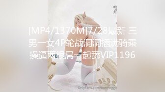 [MP4/1370M]7/28最新 三男一女4P轮战洞洞插满骑乘操逼两根屌一起舔VIP1196