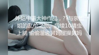 外站牛逼大神作品，??与亲姐姐的乱伦之恋。后续10精虫上脑 偷偷溜进舅妈屋操舅妈