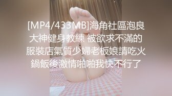 [MP4/433MB]海角社區泡良大神健身教練 被欲求不滿的服裝店氣質少婦老板娘請吃火鍋飯後激情啪啪我快不行了