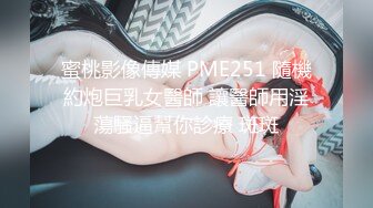 蜜桃影像傳媒 PME251 隨機約炮巨乳女醫師 讓醫師用淫蕩騷逼幫你診療 斑斑