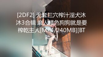 [2DF2] 无套三穴榨汁淫犬沐沐3合辑 磨人精色狗狗就是要榨乾主人[MP4/240MB][BT种子]