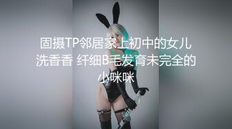 固摄TP邻居家上初中的女儿洗香香 纤细B毛发育未完全的小咪咪