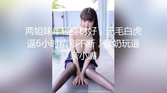 两姐妹年轻身材好，无毛白虎逼6小时精彩不断，揉奶玩逼亲小嘴