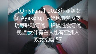 【OnlyFans】2023年亚籍女优 Ayakofuji 大奶风骚熟女刘玥等联动订阅，拍摄性爱订阅视频 女伴有白人也有亚洲人双女接吻 57