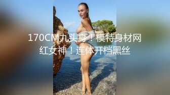 170CM九头身！模特身材网红女神！连体开档黑丝