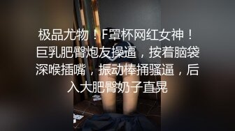 极品尤物！F罩杯网红女神！巨乳肥臀炮友操逼，按着脑袋深喉插嘴，振动棒捅骚逼，后入大肥臀奶子直晃