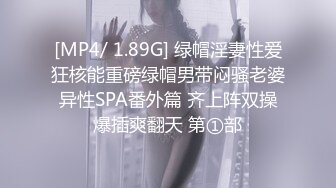 [MP4/ 1.89G] 绿帽淫妻性爱狂核能重磅绿帽男带闷骚老婆异性SPA番外篇 齐上阵双操爆插爽翻天 第①部