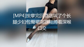 [MP4]按摩完回酒店叫了个长腿少妇包臀裙高跟鞋蹲着深喉口交