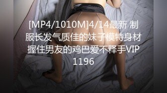 [MP4/1010M]4/14最新 制服长发气质佳的妹子模特身材握住男友的鸡巴爱不释手VIP1196