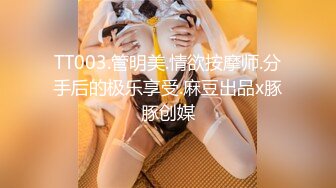 TT003.管明美.情欲按摩师.分手后的极乐享受.麻豆出品x豚豚创媒