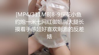 [MP4/311MB]8-9探花小鱼 约炮一米七网红御姐胸大腿长摸着手感超好喜欢刺激的反差婊