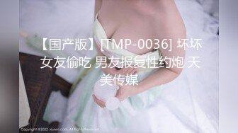 【国产版】[TMP-0036] 坏坏 女友偷吃 男友报复性约炮 天美传媒