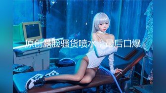 原创露脸骚货喷水，最后口爆