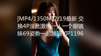 [MP4/1350M]2/19最新 交换4P淫乱激情一人一个眼镜妹69姿势一起舔逼VIP1196