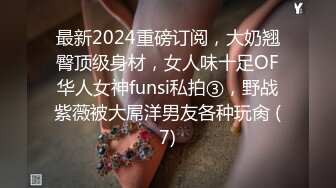 最新2024重磅订阅，大奶翘臀顶级身材，女人味十足OF华人女神funsi私拍③，野战紫薇被大屌洋男友各种玩肏 (7)