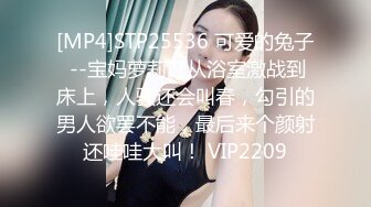 [MP4]STP25536 可爱的兔子 --宝妈萝莉??从浴室激战到床上，人骚还会叫春，勾引的男人欲罢不能，最后来个颜射还哇哇大叫！ VIP2209