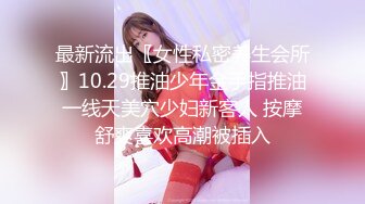 最新流出〖女性私密养生会所〗10.29推油少年金手指推油一线天美穴少妇新客人 按摩舒爽喜欢高潮被插入