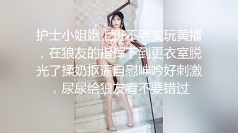 护士小姐姐上班不老实玩黄播，在狼友的指挥下到更衣室脱光了揉奶抠逼自慰呻吟好刺激，尿尿给狼友看不要错过