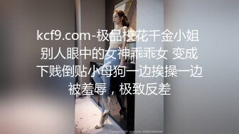 kcf9.com-极品校花千金小姐 别人眼中的女神乖乖女 变成下贱倒贴小母狗一边挨操一边被羞辱，极致反差