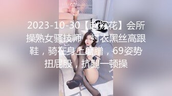 2023-10-30【赵探花】会所操熟女骚技师，衬衣黑丝高跟鞋，骑在身上磨蹭，69姿势扭屁股，抗腿一顿操