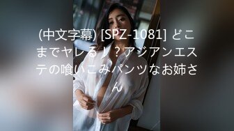 (中文字幕) [SPZ-1081] どこまでヤレる！？アジアンエステの喰いこみパンツなお姉さん