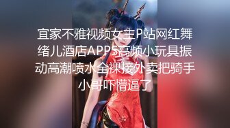 宜家不雅视频女主P站网红舞绪儿酒店APPS高频小玩具振动高潮喷水全裸接外卖把骑手小哥吓懵逼了