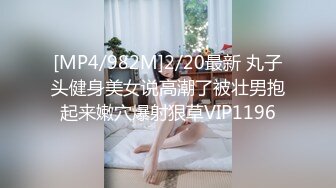 [MP4/982M]2/20最新 丸子头健身美女说高潮了被壮男抱起来嫩穴爆射狠草VIP1196