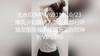 无水印[MP4/691M]10/23 爆乳少妇真诱人怎么玩都行听狼友指挥展示揉奶玩逼自慰呻吟VIP1196