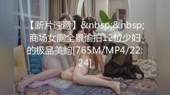 【新片速遞】&nbsp;&nbsp;商场女厕全景偷拍12位少妇的极品美鲍[765M/MP4/22:24]