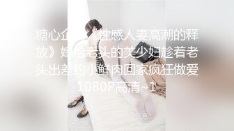 糖心企划《性感人妻高潮的释放》嫁给老头的美少妇趁着老头出差约小鲜肉回家疯狂做爱1080P高清~1