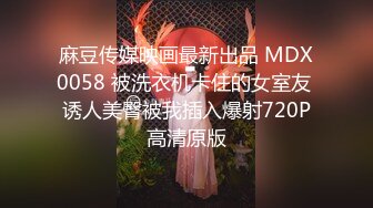 麻豆传媒映画最新出品 MDX0058 被洗衣机卡住的女室友 诱人美臀被我插入爆射720P高清原版