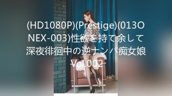 (HD1080P)(Prestige)(013ONEX-003)性欲を持て余して深夜徘徊中の逆ナンパ痴女娘 Vol.002