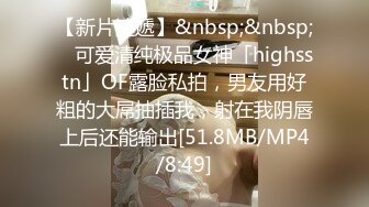 【新片速遞】&nbsp;&nbsp; ✨可爱清纯极品女神「highsstn」OF露脸私拍，男友用好粗的大屌抽插我，射在我阴唇上后还能输出[51.8MB/MP4/8:49]