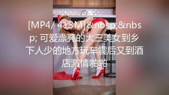 [MP4/ 413M]&nbsp;&nbsp; 可爱漂亮的大三美女到乡下人少的地方玩车震后又到酒店激情啪啪