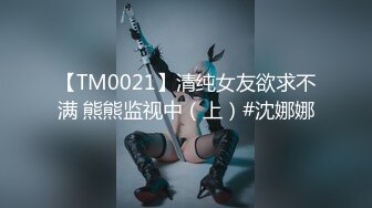 【TM0021】清纯女友欲求不满 熊熊监视中（上）#沈娜娜