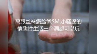 高跟丝袜露脸微SM,小骚逼的情趣性生活三个洞都可以玩