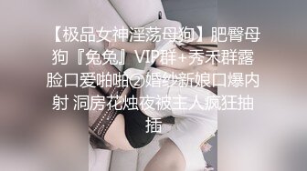 【极品女神淫荡母狗】肥臀母狗『兔兔』VIP群+秀禾群露脸口爱啪啪②婚纱新娘口爆内射 洞房花烛夜被主人疯狂抽插