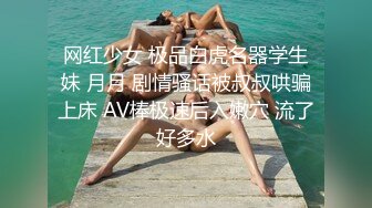 网红少女 极品白虎名器学生妹 月月 剧情骚话被叔叔哄骗上床 AV棒极速后入嫩穴 流了好多水