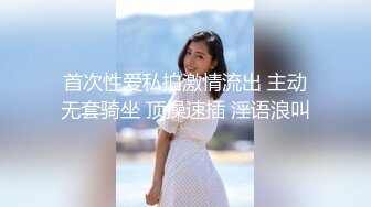 首次性爱私拍激情流出 主动无套骑坐 顶操速插 淫语浪叫