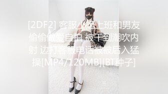 [2DF2] 客服小姐上班和男友偷偷做爱自拍 被干到潮吹内射 边打客服电话被被后入猛操[MP4/120MB][BT种子]