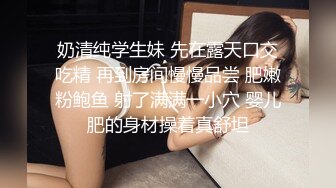 奶清纯学生妹 先在露天口交吃精 再到房间慢慢品尝 肥嫩粉鲍鱼 射了满满一小穴 婴儿肥的身材操着真舒坦