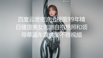 百度云泄密流出视图99年精日骚货美女刘璐自拍艳照和领导草逼车震性爱不雅视频